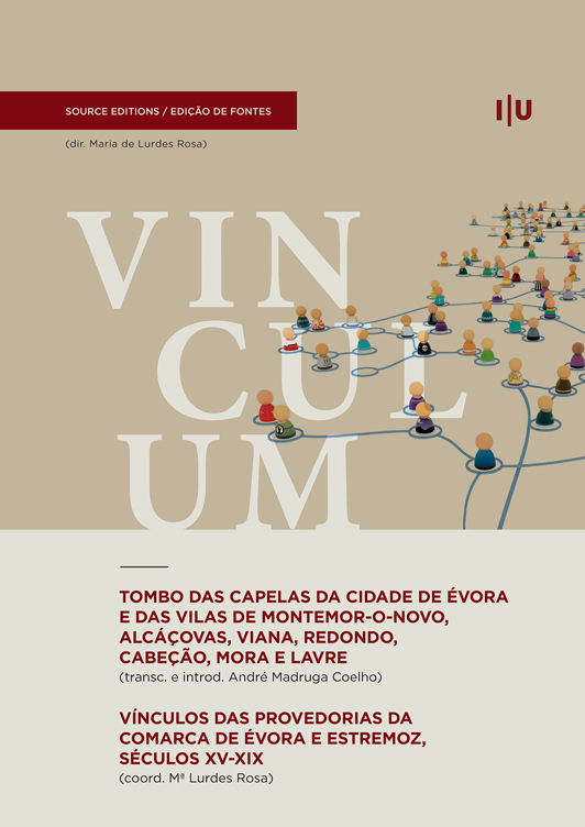 VINCULUM. Tombo das Capelas da Cidade de Évora e das vilas de Montemor-o-Novo, Alcáçovas, Viana, Redondo, Cabeção, Mora e Lavre; Vínculos das provedorias da comarca de Évora e Estremoz, séculos XV-XIX
André Teixeira
Artur Teodoro de Matos
João Teles e Cunha
ISBN 978‑989‑9213‑32‑6